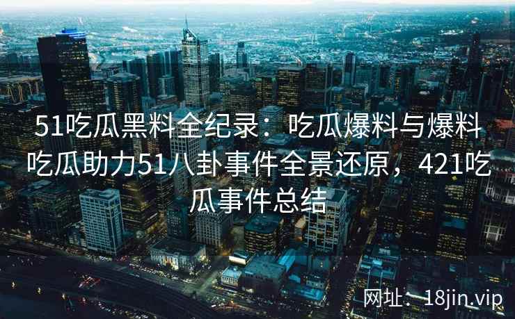 51吃瓜黑料全纪录：吃瓜爆料与爆料吃瓜助力51八卦事件全景还原，421吃瓜事件总结