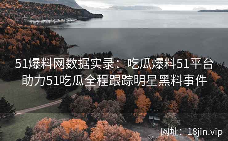 51爆料网数据实录：吃瓜爆料51平台助力51吃瓜全程跟踪明星黑料事件