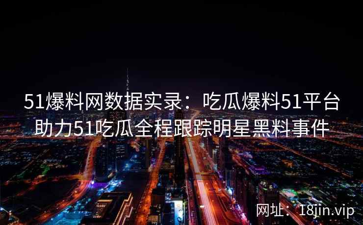 51爆料网数据实录：吃瓜爆料51平台助力51吃瓜全程跟踪明星黑料事件