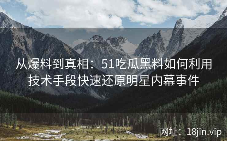 从爆料到真相：51吃瓜黑料如何利用技术手段快速还原明星内幕事件