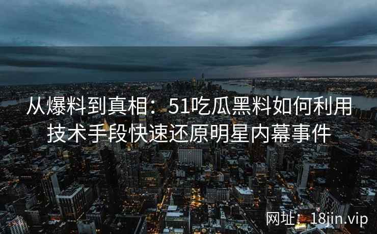 从爆料到真相：51吃瓜黑料如何利用技术手段快速还原明星内幕事件