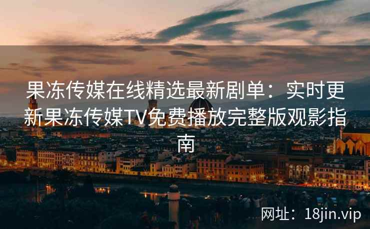 果冻传媒在线精选最新剧单：实时更新果冻传媒TV免费播放完整版观影指南