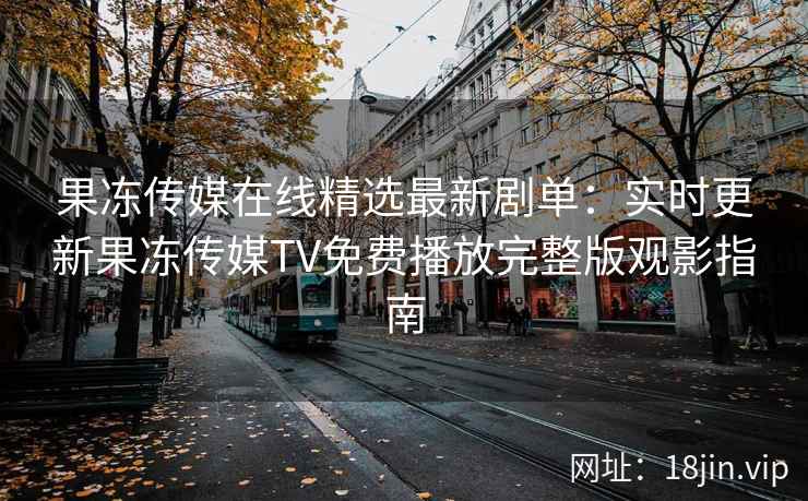 果冻传媒在线精选最新剧单：实时更新果冻传媒TV免费播放完整版观影指南