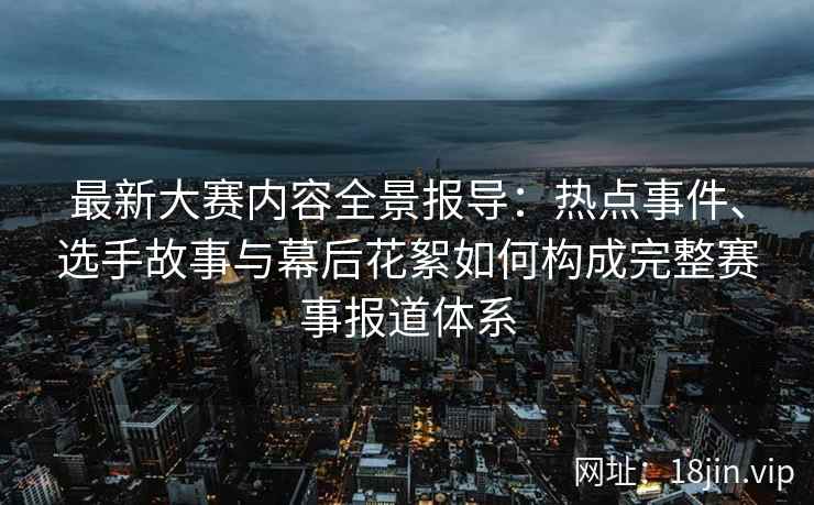 最新大赛内容全景报导：热点事件、选手故事与幕后花絮如何构成完整赛事报道体系