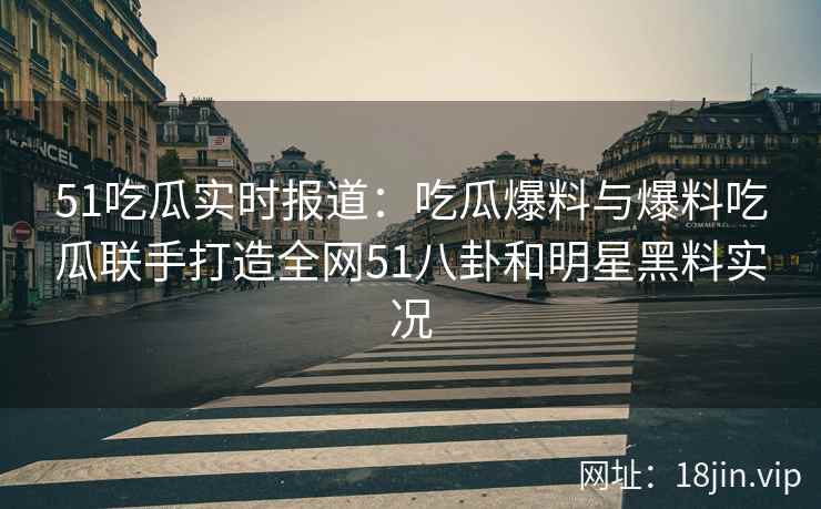 51吃瓜实时报道：吃瓜爆料与爆料吃瓜联手打造全网51八卦和明星黑料实况