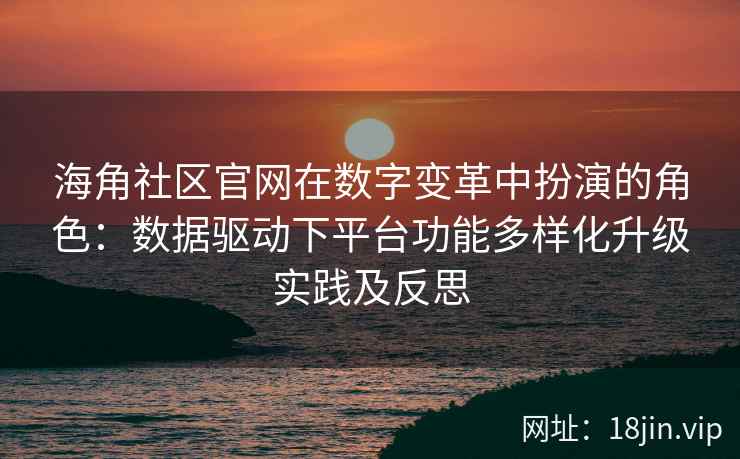 海角社区官网在数字变革中扮演的角色：数据驱动下平台功能多样化升级实践及反思
