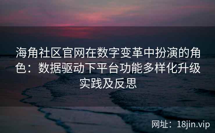 海角社区官网在数字变革中扮演的角色：数据驱动下平台功能多样化升级实践及反思