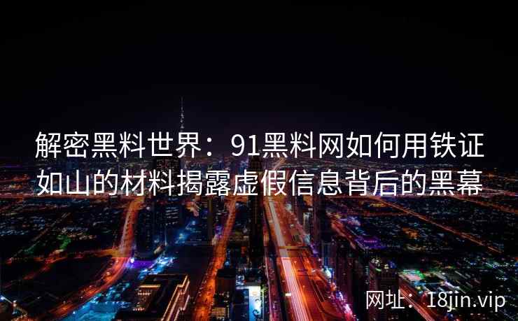 解密黑料世界：91黑料网如何用铁证如山的材料揭露虚假信息背后的黑幕