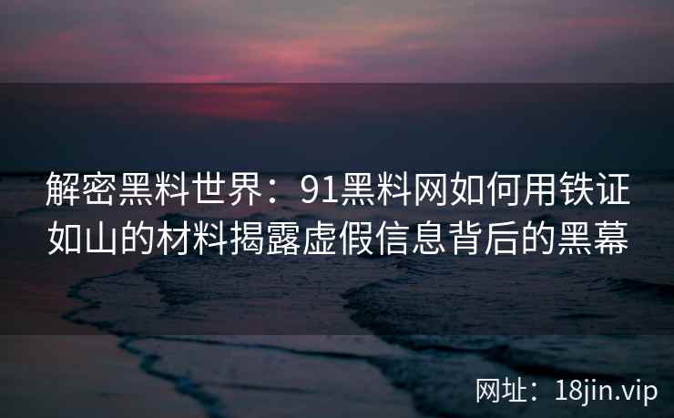 解密黑料世界：91黑料网如何用铁证如山的材料揭露虚假信息背后的黑幕