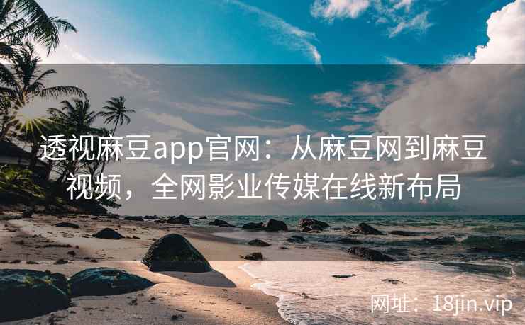 透视麻豆app官网：从麻豆网到麻豆视频，全网影业传媒在线新布局