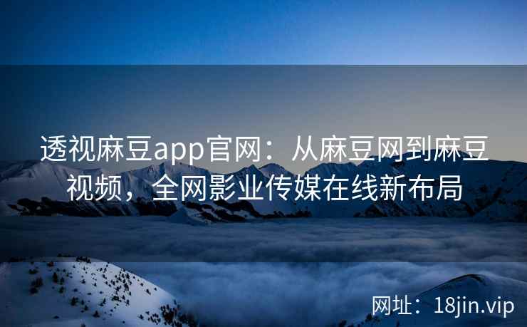 透视麻豆app官网：从麻豆网到麻豆视频，全网影业传媒在线新布局