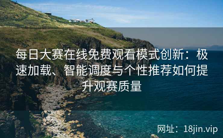 每日大赛在线免费观看模式创新：极速加载、智能调度与个性推荐如何提升观赛质量