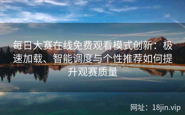 每日大赛在线免费观看模式创新：极速加载、智能调度与个性推荐如何提升观赛质量