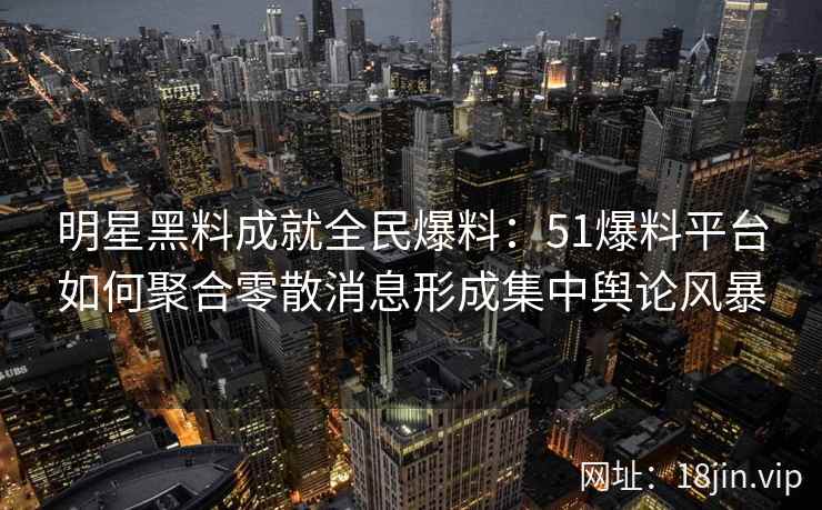 明星黑料成就全民爆料：51爆料平台如何聚合零散消息形成集中舆论风暴