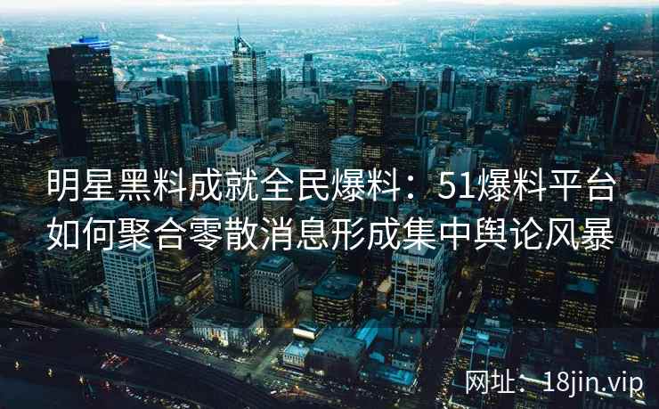 明星黑料成就全民爆料：51爆料平台如何聚合零散消息形成集中舆论风暴