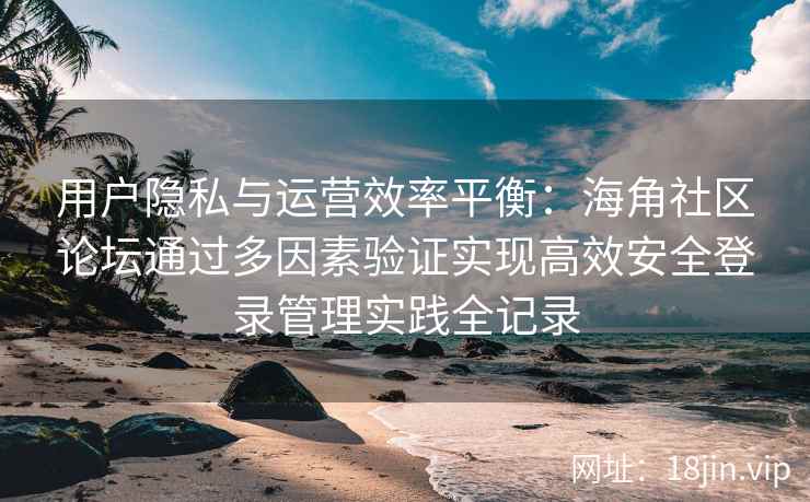 用户隐私与运营效率平衡：海角社区论坛通过多因素验证实现高效安全登录管理实践全记录