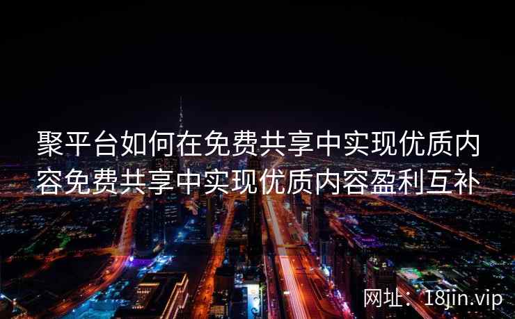 聚平台如何在免费共享中实现优质内容免费共享中实现优质内容盈利互补