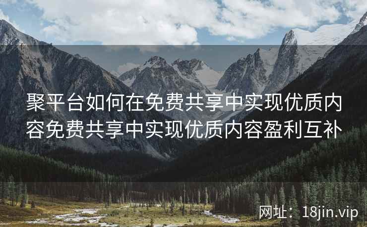 聚平台如何在免费共享中实现优质内容免费共享中实现优质内容盈利互补