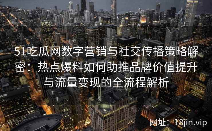 51吃瓜网数字营销与社交传播策略解密：热点爆料如何助推品牌价值提升与流量变现的全流程解析
