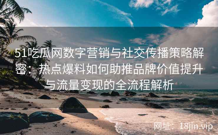 51吃瓜网数字营销与社交传播策略解密：热点爆料如何助推品牌价值提升与流量变现的全流程解析