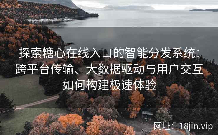 探索糖心在线入口的智能分发系统：跨平台传输、大数据驱动与用户交互如何构建极速体验