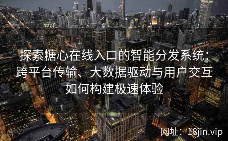 探索糖心在线入口的智能分发系统：跨平台传输、大数据驱动与用户交互如何构建极速体验