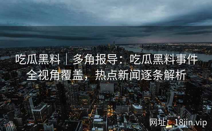吃瓜黑料|多角报导:吃瓜黑料事件全视角覆盖,热点新闻逐条解析