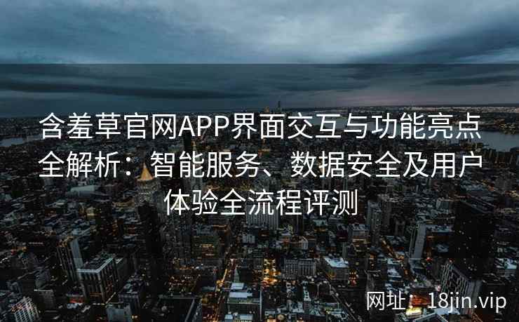 含羞草官网APP界面交互与功能亮点全解析:智能服务、数据安全及用户体验全流程评测