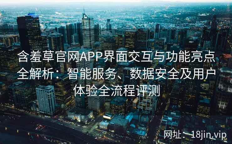 含羞草官网APP界面交互与功能亮点全解析：智能服务、数据安全及用户体验全流程评测