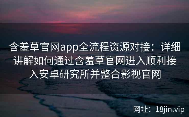 含羞草官网app全流程资源对接:详细讲解如何通过含羞草官网进入顺利接入安卓研究所并整合影视官网