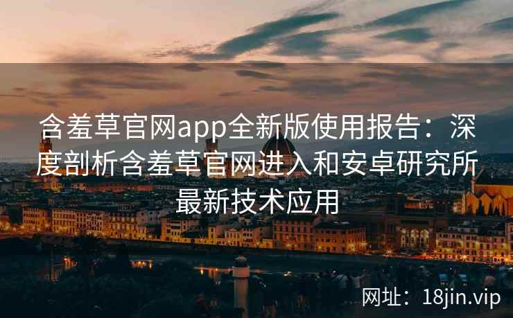 含羞草官网app全新版使用报告:深度剖析含羞草官网进入和安卓研究所最新技术应用