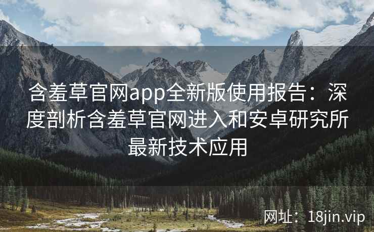 含羞草官网app全新版使用报告：深度剖析含羞草官网进入和安卓研究所最新技术应用