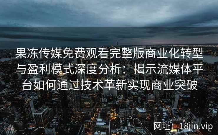 果冻传媒免费观看完整版商业化转型与盈利模式深度分析：揭示流媒体平台如何通过技术革新实现商业突破