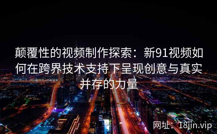 颠覆性的视频制作探索:新91视频如何在跨界技术支持下呈现创意与真实并存的力量