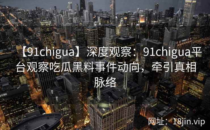 【91chigua】深度观察:91chigua平台观察吃瓜黑料事件动向,牵引真相脉络