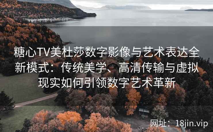 糖心TV美杜莎数字影像与艺术表达全新模式：传统美学、高清传输与虚拟现实如何引领数字艺术革新