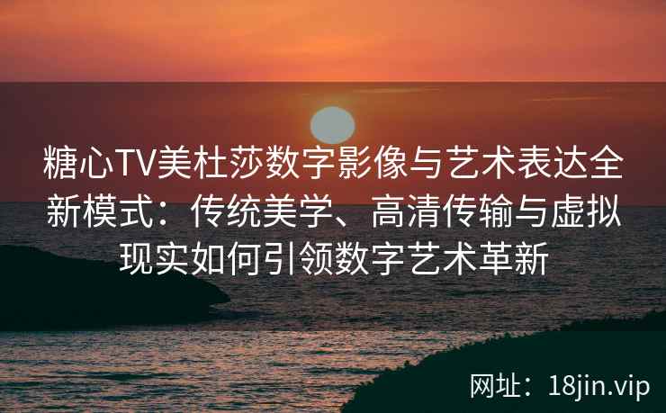 糖心TV美杜莎数字影像与艺术表达全新模式：传统美学、高清传输与虚拟现实如何引领数字艺术革新