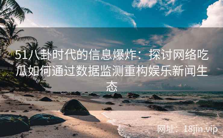 51八卦时代的信息爆炸：探讨网络吃瓜如何通过数据监测重构娱乐新闻生态