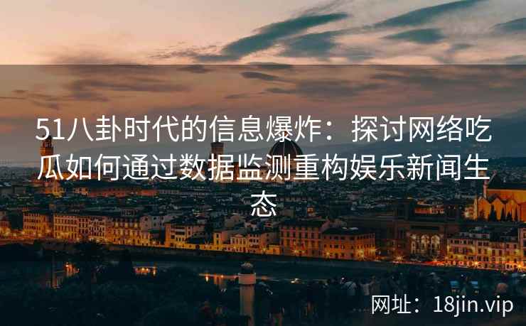 51八卦时代的信息爆炸：探讨网络吃瓜如何通过数据监测重构娱乐新闻生态