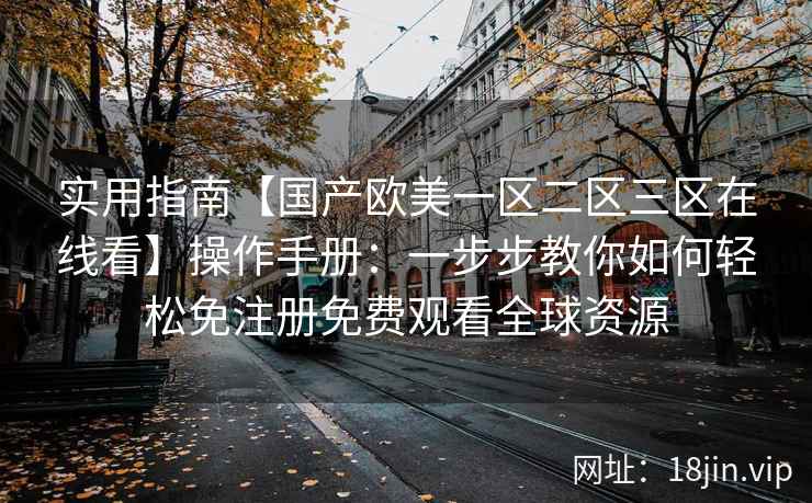 实用指南【国产欧美一区二区三区在线看】操作手册：一步步教你如何轻松免注册免费观看全球资源