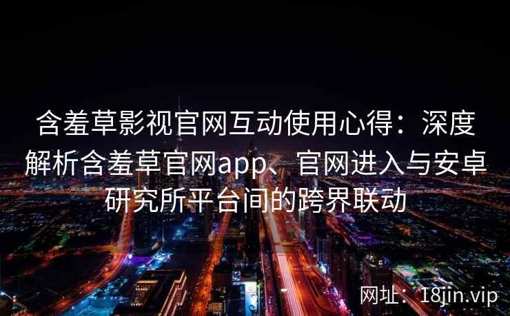 含羞草影视官网互动使用心得：深度解析含羞草官网app、官网进入与安卓研究所平台间的跨界联动