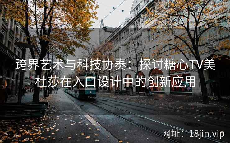 跨界艺术与科技协奏：探讨糖心TV美杜莎在入口设计中的创新应用