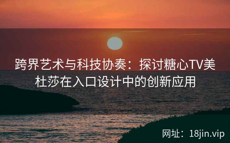 跨界艺术与科技协奏：探讨糖心TV美杜莎在入口设计中的创新应用