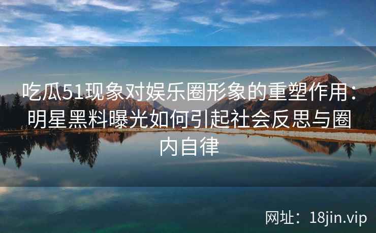 吃瓜51现象对娱乐圈形象的重塑作用：明星黑料曝光如何引起社会反思与圈内自律