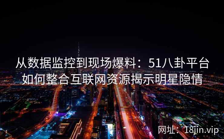 从数据监控到现场爆料：51八卦平台如何整合互联网资源揭示明星隐情