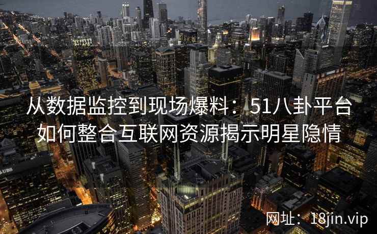 从数据监控到现场爆料：51八卦平台如何整合互联网资源揭示明星隐情