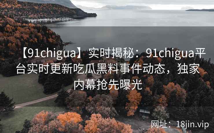 【91chigua】实时揭秘：91chigua平台实时更新吃瓜黑料事件动态，独家内幕抢先曝光