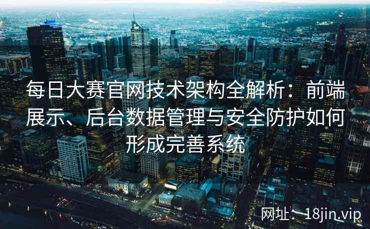 每日大赛官网技术架构全解析：前端展示、后台数据管理与安全防护如何形成完善系统