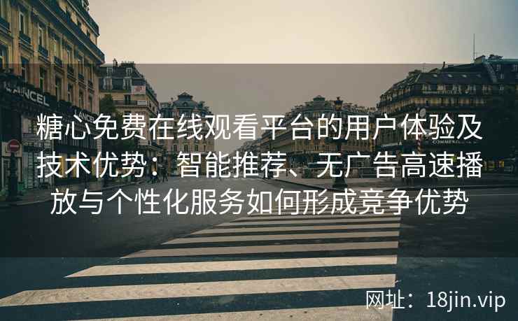 糖心免费在线观看平台的用户体验及技术优势：智能推荐、无广告高速播放与个性化服务如何形成竞争优势