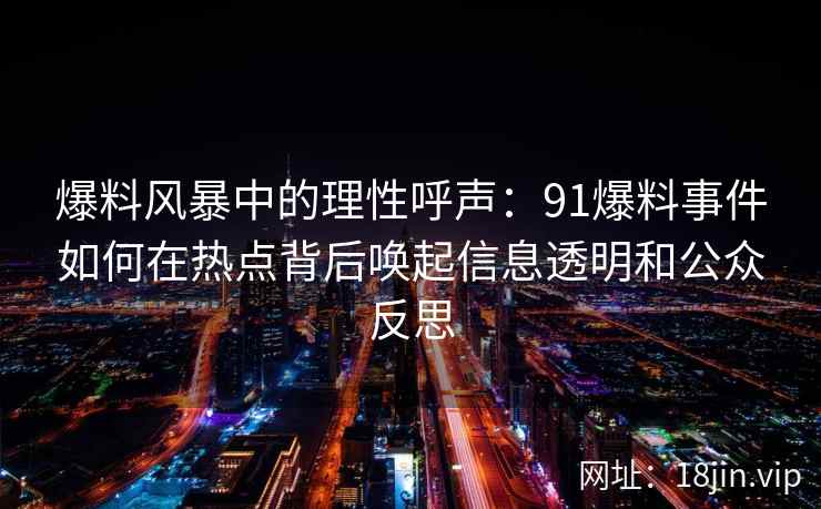 爆料风暴中的理性呼声：91爆料事件如何在热点背后唤起信息透明和公众反思